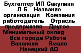 Бухгалтер ИП Сакулина Л.Б › Название организации ­ Компания-работодатель › Отрасль предприятия ­ Другое › Минимальный оклад ­ 1 - Все города Работа » Вакансии   . Ямало-Ненецкий АО,Муравленко г.